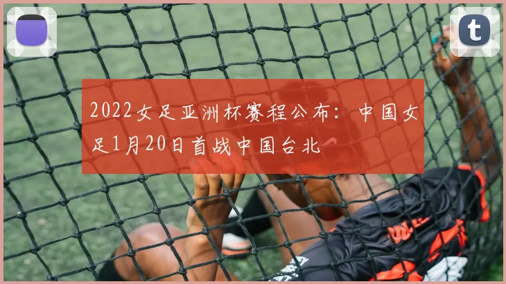 2022女足亚洲杯赛程公布：中国女足1月20日首战中国台北