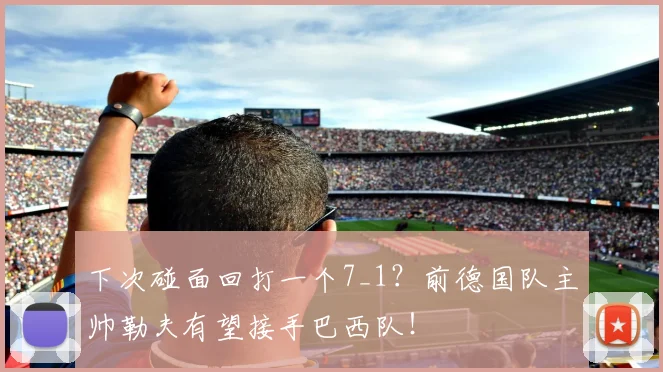 下次碰面回打一个7_1？前德国队主帅勒夫有望接手巴西队！