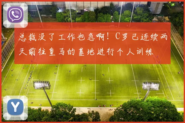 总裁没了工作也急啊！C罗已连续两天前往皇马的基地进行个人训练