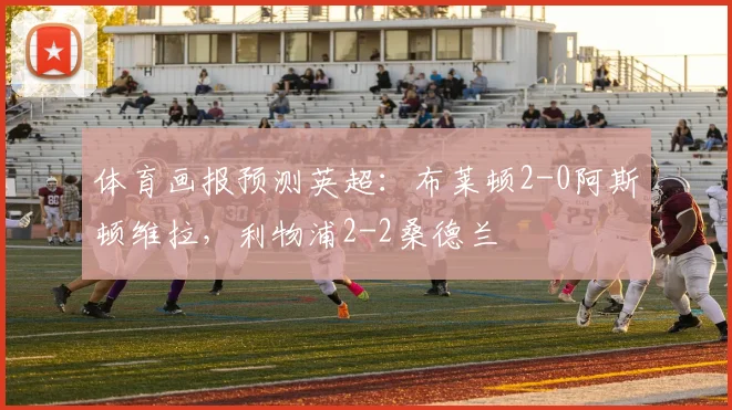 体育画报预测英超：布莱顿2-0阿斯顿维拉，利物浦2-2桑德兰