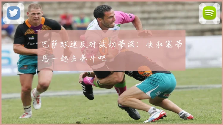 巴萨球迷反对波切蒂诺：快和塞蒂恩一起去养牛吧