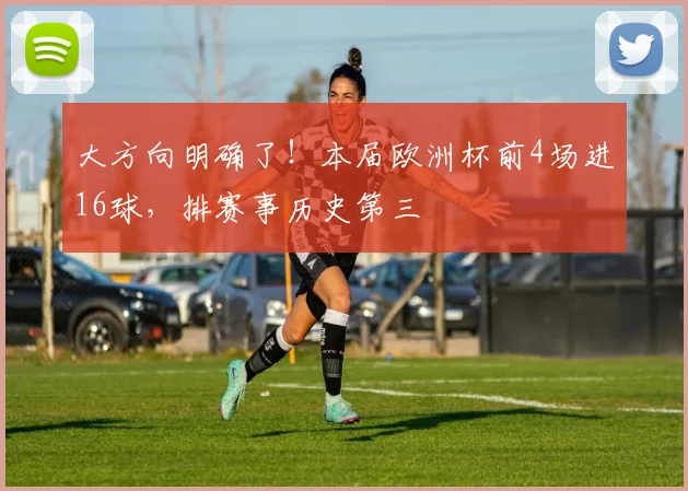 大方向明确了！本届欧洲杯前4场进16球，排赛事历史第三
