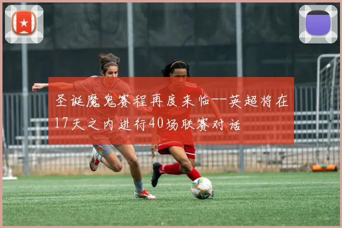 圣诞魔鬼赛程再度来临--英超将在17天之内进行40场联赛对话