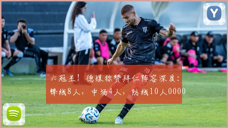 六冠王！德媒称赞拜仁阵容深度：锋线8人，中场4人，防线10人0000644