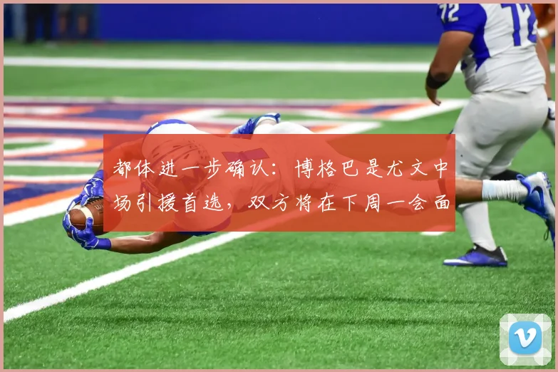 都体进一步确认：博格巴是尤文中场引援首选，双方将在下周一会面