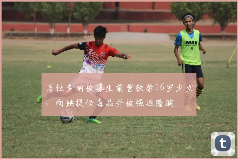 马拉多纳被曝生前曾软禁16岁少女，向她提供毒品并被强迫隆胸