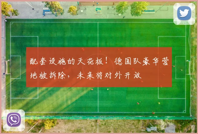 配套设施的天花板！德国队豪华营地被拆除，未来将对外开放