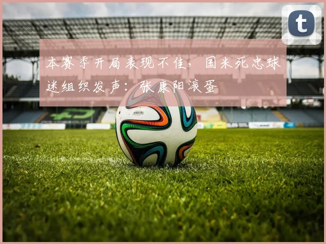 本赛季开局表现不佳，国米死忠球迷组织发声：张康阳滚蛋