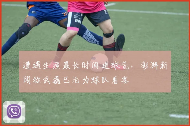 遭遇生涯最长时间进球荒，澎湃新闻称武磊已沦为球队看客