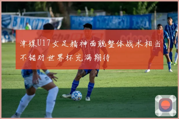 津媒U17女足精神面貌整体战术相当不错对世界杯充满期待