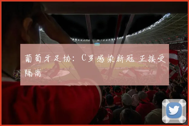 葡萄牙足协：C罗感染新冠 正接受隔离