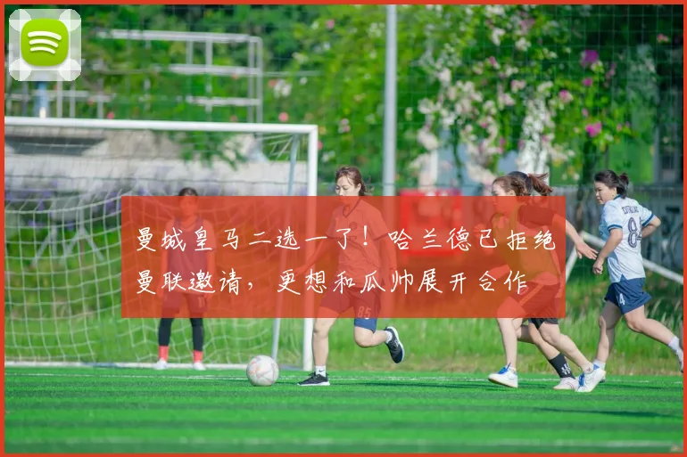 曼城皇马二选一了！哈兰德已拒绝曼联邀请，更想和瓜帅展开合作