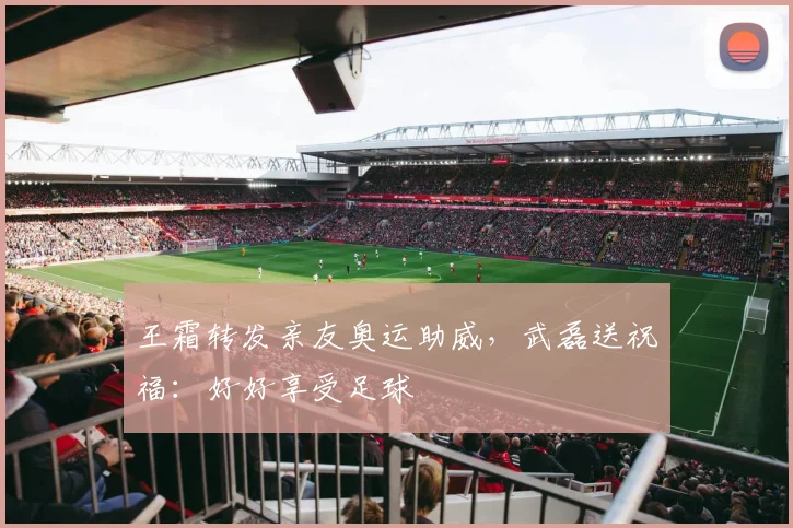 王霜转发亲友奥运助威，武磊送祝福：好好享受足球