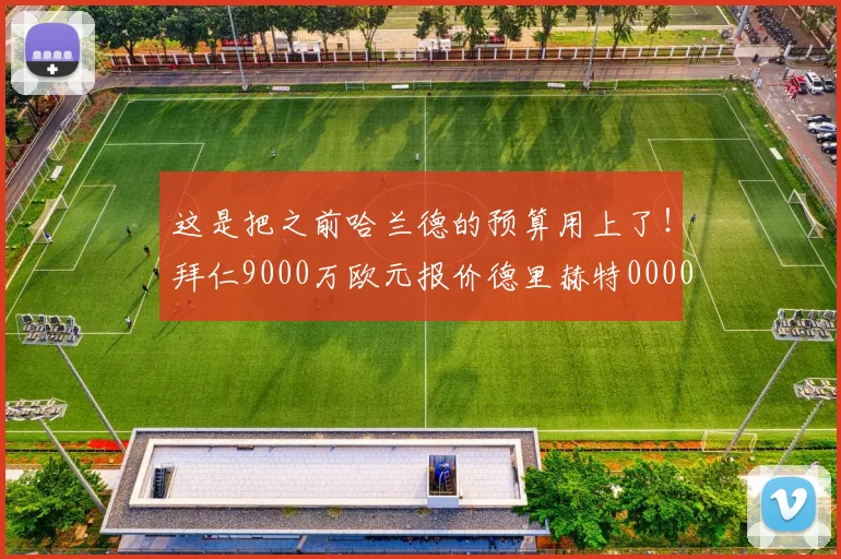 这是把之前哈兰德的预算用上了！拜仁9000万欧元报价德里赫特0000644