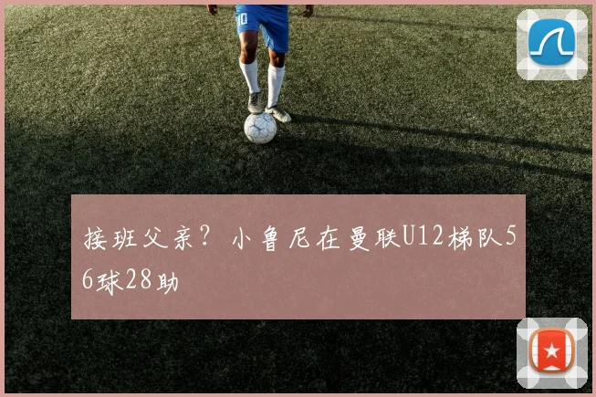 接班父亲？小鲁尼在曼联U12梯队56球28助
