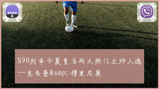 S90列举今夏皇马两大热门主帅人选--克洛普&穆里尼奥