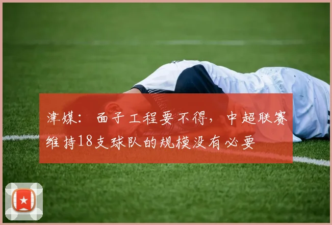 津媒：面子工程要不得，中超联赛维持18支球队的规模没有必要