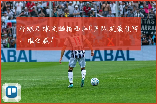 环球足球奖晒梅西和C罗队友最佳阵，谁会赢？