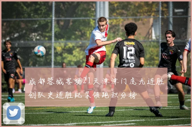 成都蓉城客场21天津津门虎九连胜创队史连胜纪录领跑积分榜