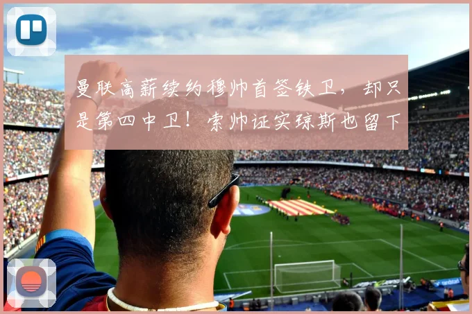曼联高薪续约穆帅首签铁卫，却只是第四中卫！索帅证实琼斯也留下