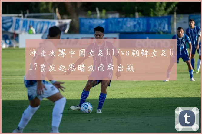 冲击决赛中国女足U17vs朝鲜女足U17首发赵思晴刘雨希出战