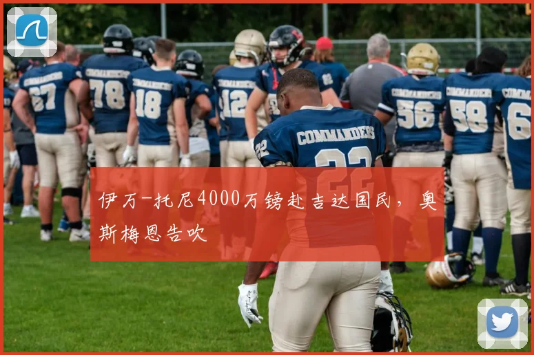 伊万-托尼4000万镑赴吉达国民，奥斯梅恩告吹