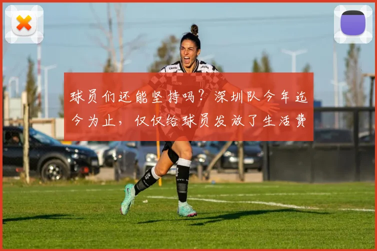 球员们还能坚持吗？深圳队今年迄今为止，仅仅给球员发放了生活费