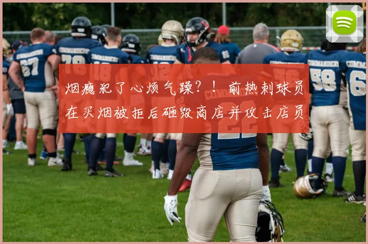 烟瘾犯了心烦气躁？！前热刺球员在买烟被拒后砸毁商店并攻击店员