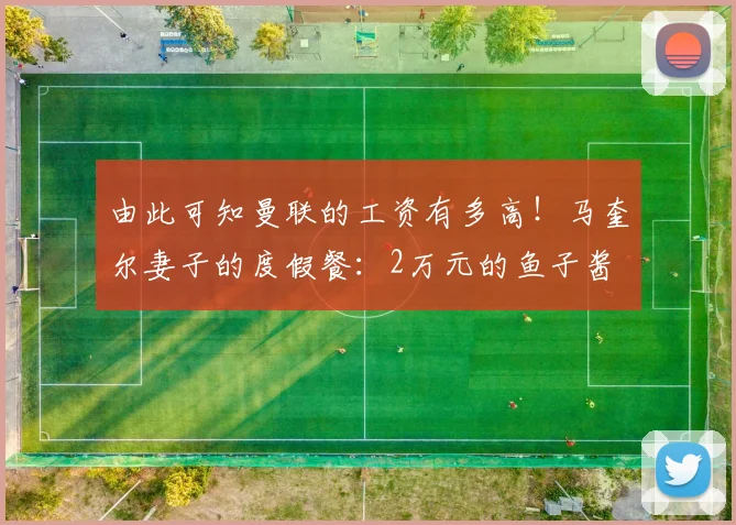 由此可知曼联的工资有多高！马奎尔妻子的度假餐：2万元的鱼子酱