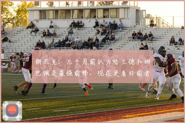 朗尼克：几个月前认为哈兰德和姆巴佩是最强前锋，现在更看好前者