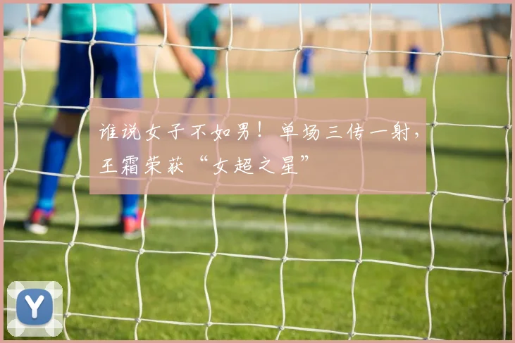 谁说女子不如男！单场三传一射，王霜荣获“女超之星”