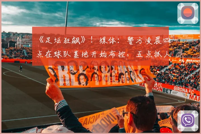 《足坛狂飙》！媒体：警方凌晨四点在球队基地开始布控，五点抓人