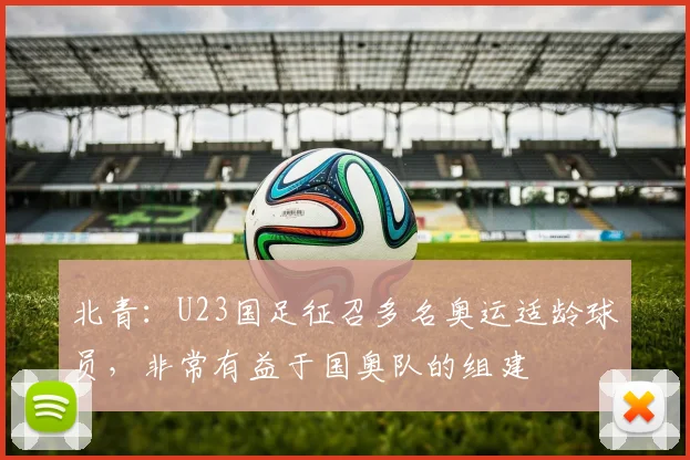 北青：U23国足征召多名奥运适龄球员，非常有益于国奥队的组建