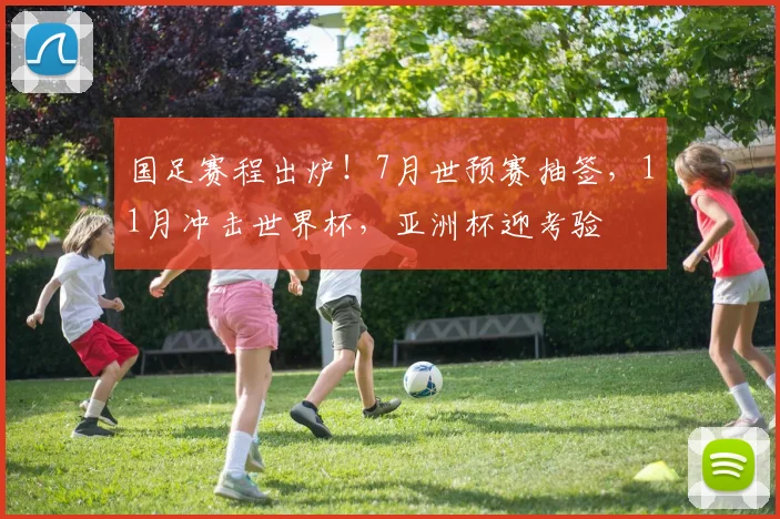 国足赛程出炉！7月世预赛抽签，11月冲击世界杯，亚洲杯迎考验