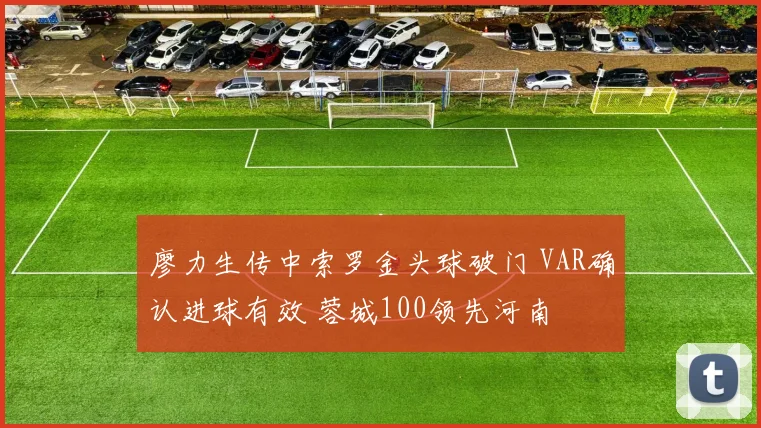 廖力生传中索罗金头球破门 VAR确认进球有效 蓉城100领先河南