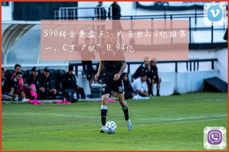 S90转会费盘点：内马尔2.2亿排第一，C罗“仅”0.94亿