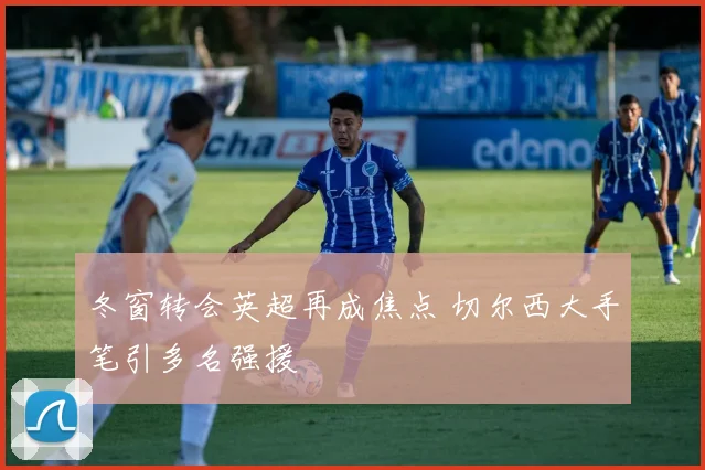 冬窗转会英超再成焦点 切尔西大手笔引多名强援