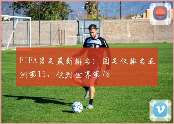 FIFA男足最新排名：国足仅排名亚洲第11，位列世界第78
