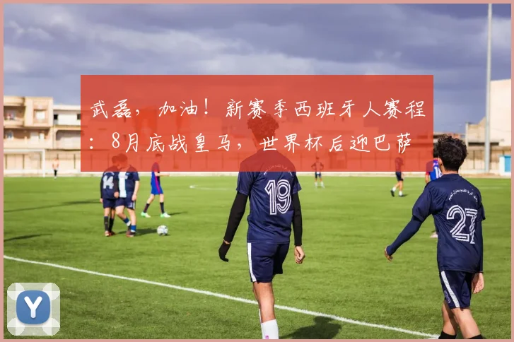 武磊，加油！新赛季西班牙人赛程：8月底战皇马，世界杯后迎巴萨