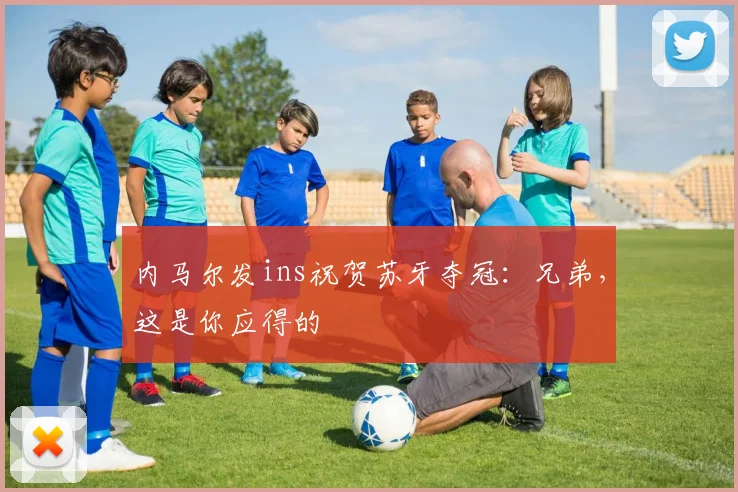 内马尔发ins祝贺苏牙夺冠：兄弟，这是你应得的