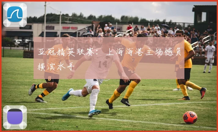 亚冠精英联赛：上海海港主场憾负横滨水手
