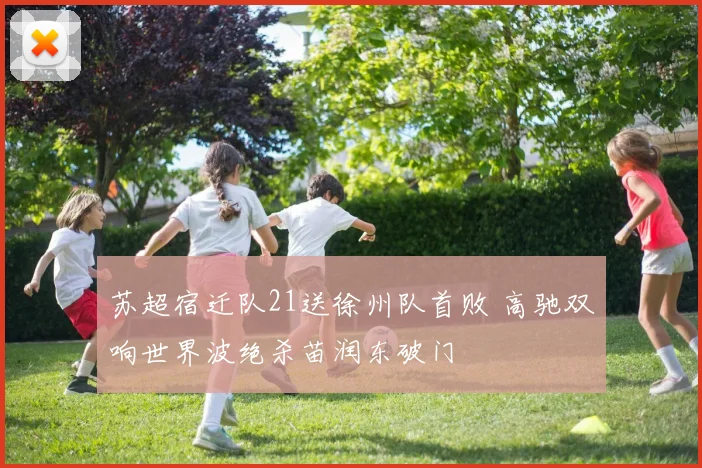 苏超宿迁队21送徐州队首败 高驰双响世界波绝杀苗润东破门