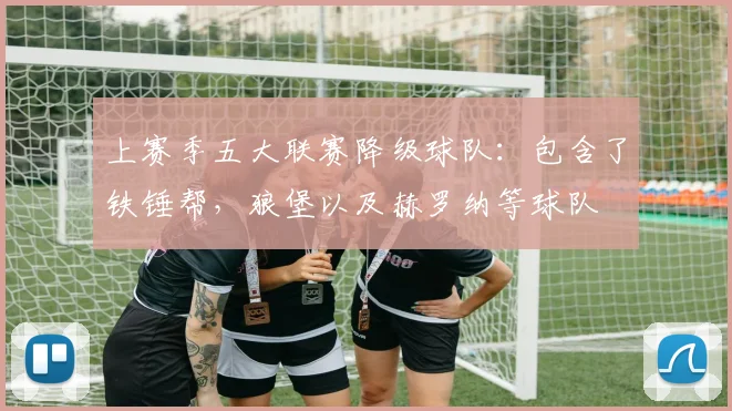 上赛季五大联赛降级球队：包含了铁锤帮，狼堡以及赫罗纳等球队