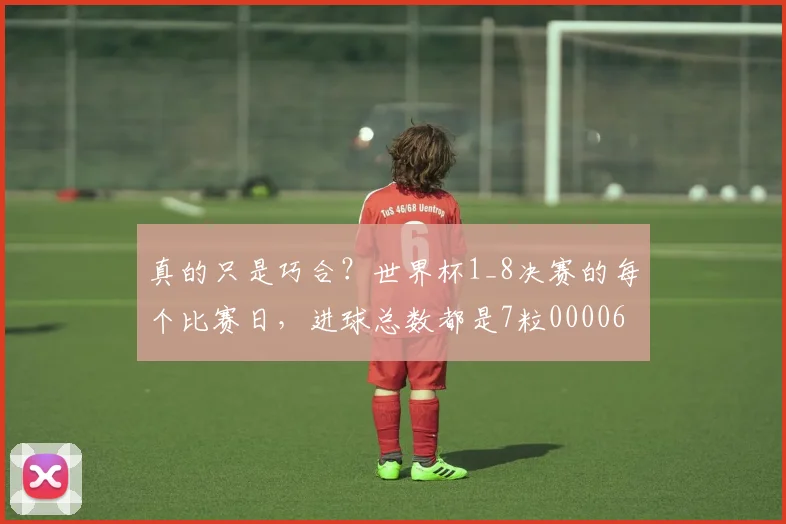 真的只是巧合？世界杯1_8决赛的每个比赛日，进球总数都是7粒0000644