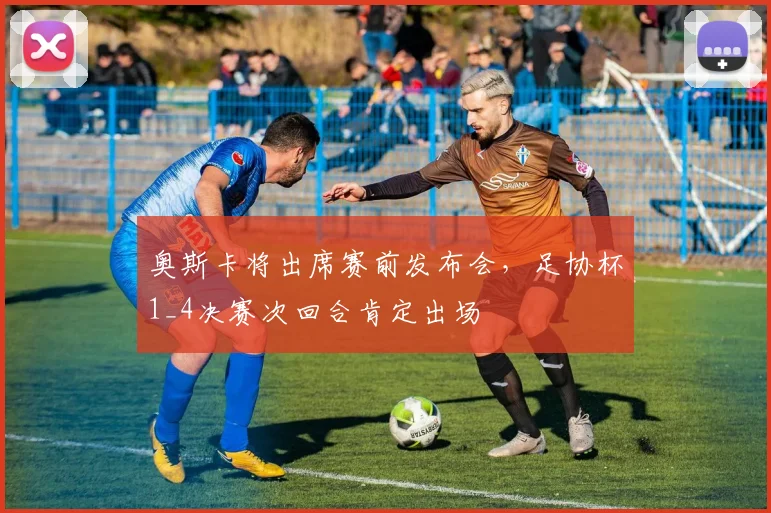 奥斯卡将出席赛前发布会，足协杯1_4决赛次回合肯定出场