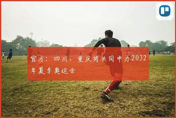 官方：四川、重庆将共同申办2032年夏季奥运会