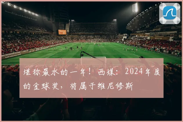 堪称最水的一年！西媒：2024年度的金球奖，将属于维尼修斯