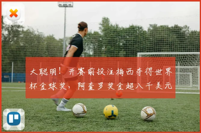 大聪明！开赛前投注梅西夺得世界杯金球奖，阿奎罗奖金超八千美元