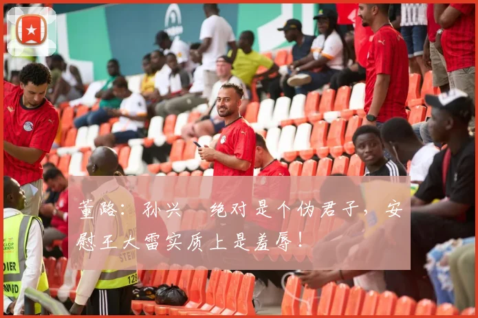 董路：孙兴慜绝对是个伪君子，安慰王大雷实质上是羞辱！