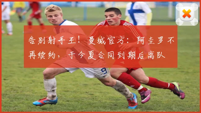 告别射手王！曼城官方：阿圭罗不再续约，于今夏合同到期后离队